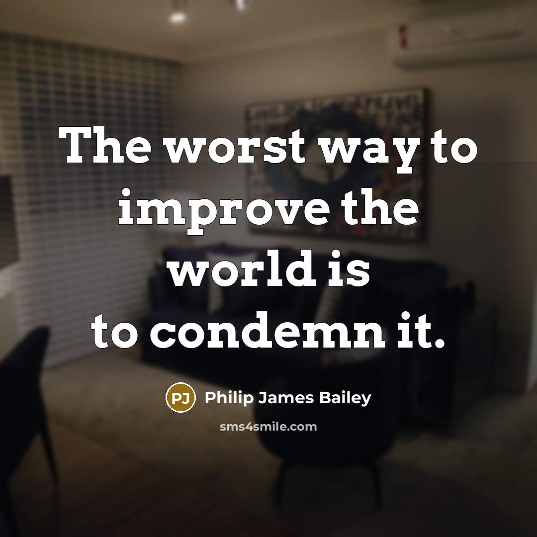 “The worst way to improve the world is to condemn it.” quote by Philip James Bailey