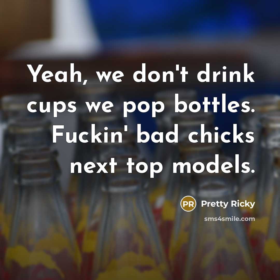 “Yeah, we don't drink cups we pop bottles. Fuckin' bad…” quote by Pretty Ricky