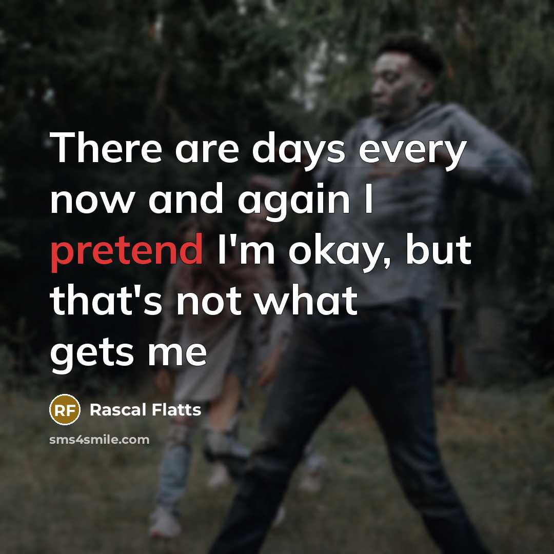 “There are days every now and again I pretend I'm okay, but that's not what gets me” quote by Rascal Flatts