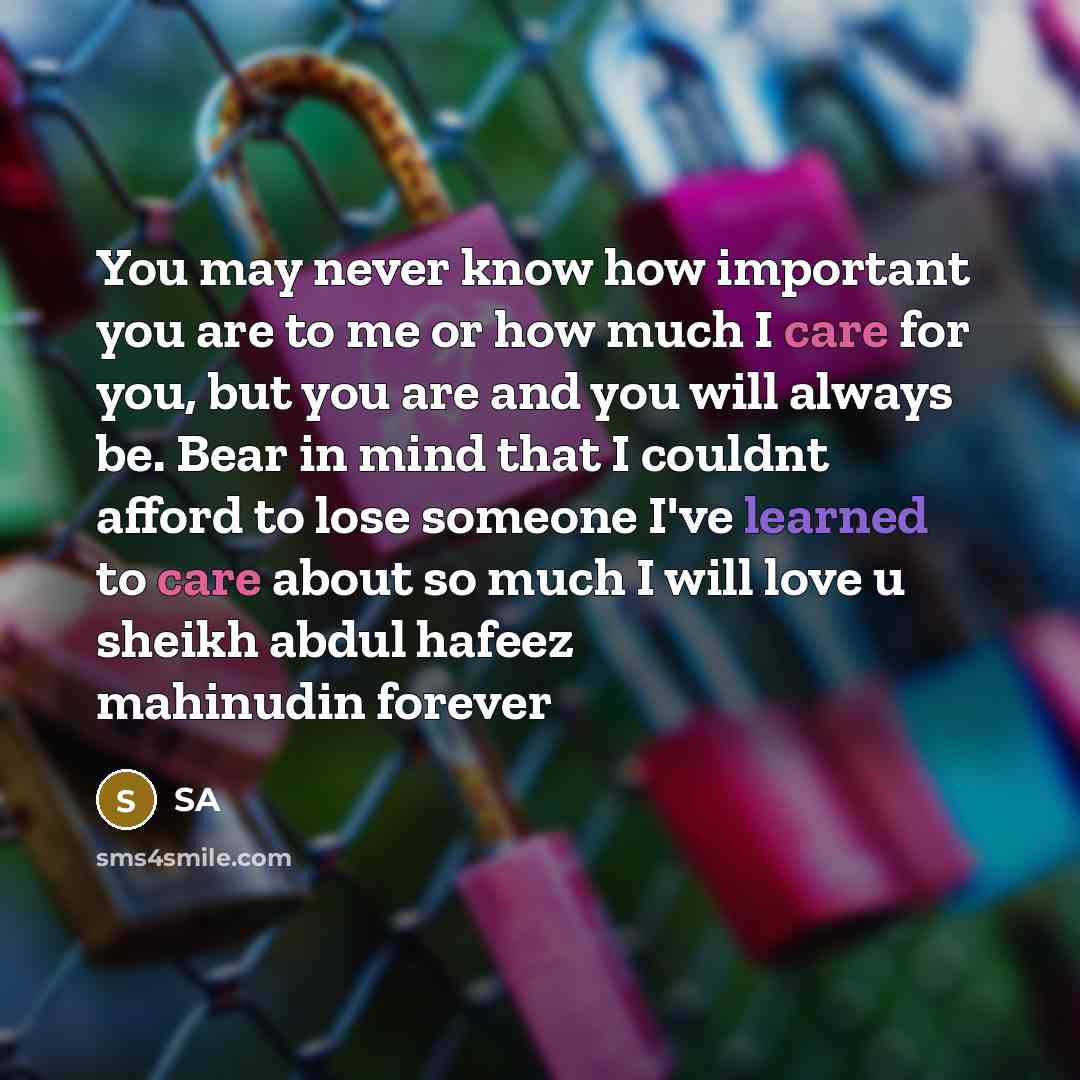 “You may never know how important you are to me or how much I care for you, but you are and you will always be. Bear in mind that I couldnt afford to lose someone I've learned to care about so much I will love u sheikh abdul hafeez mahinudin forever” quote by SA