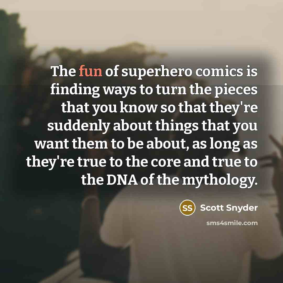 “The fun of superhero comics is finding ways to turn the pieces that you know so that they're suddenly about things that you want them to be about, as long as they're true to the core and true to the DNA of the mythology.” quote by Scott Snyder
