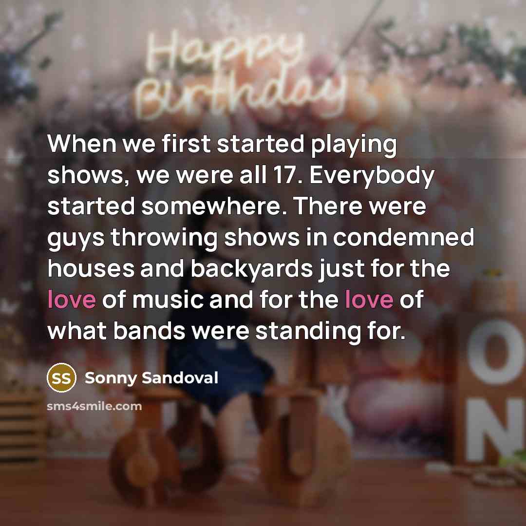 “When we first started playing shows, we were all 17. Everybody started somewhere. There were guys throwing shows in condemned houses and backyards just for the love of music and for the love of what bands were standing for.” quote by Sonny Sandoval