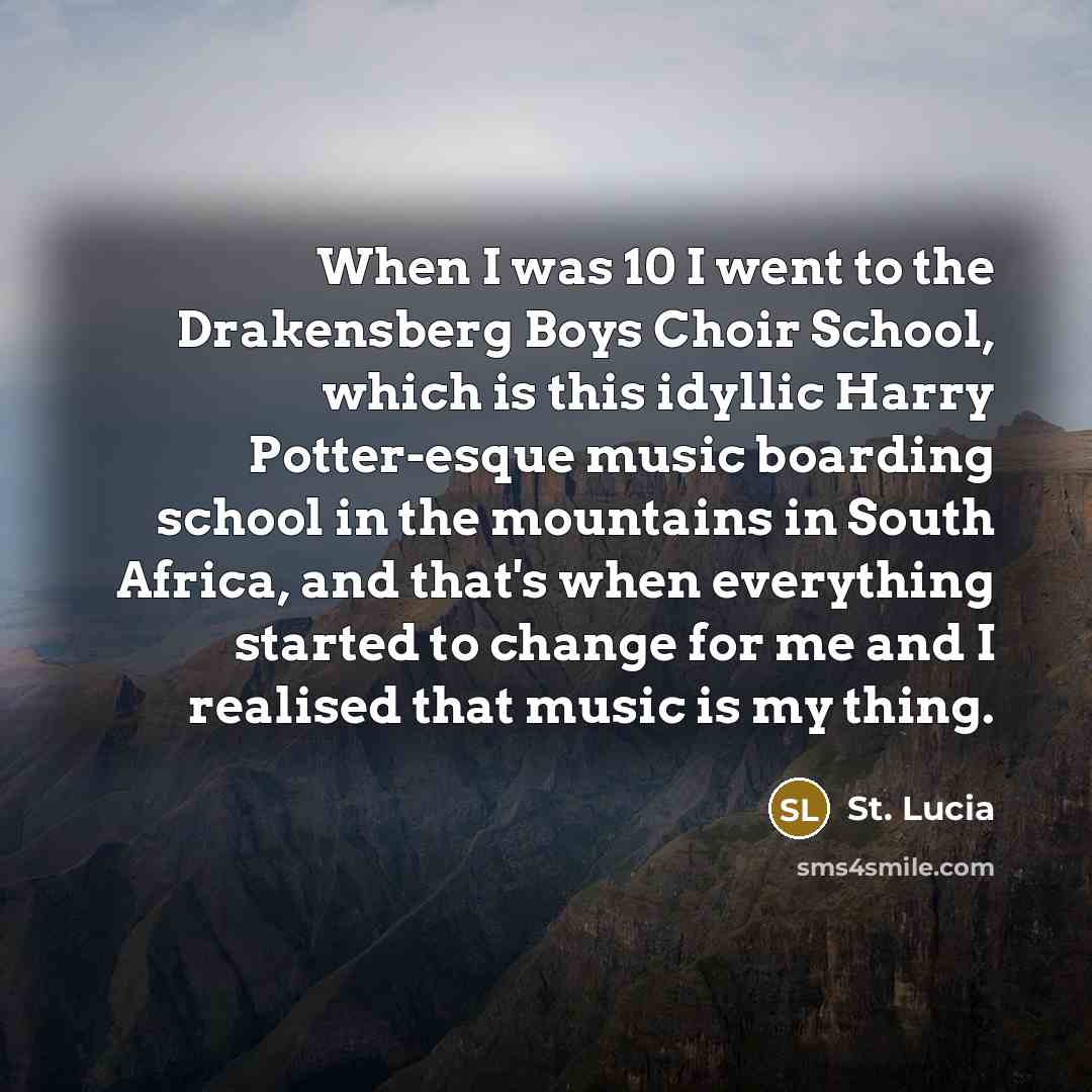 “When I was 10 I went to the Drakensberg Boys Choir School, which is this idyllic Harry Potter-esque music boarding school in the mountains in South Africa, and that's when everything started to change for me and I realised that music is my thing.” quote by St. Lucia