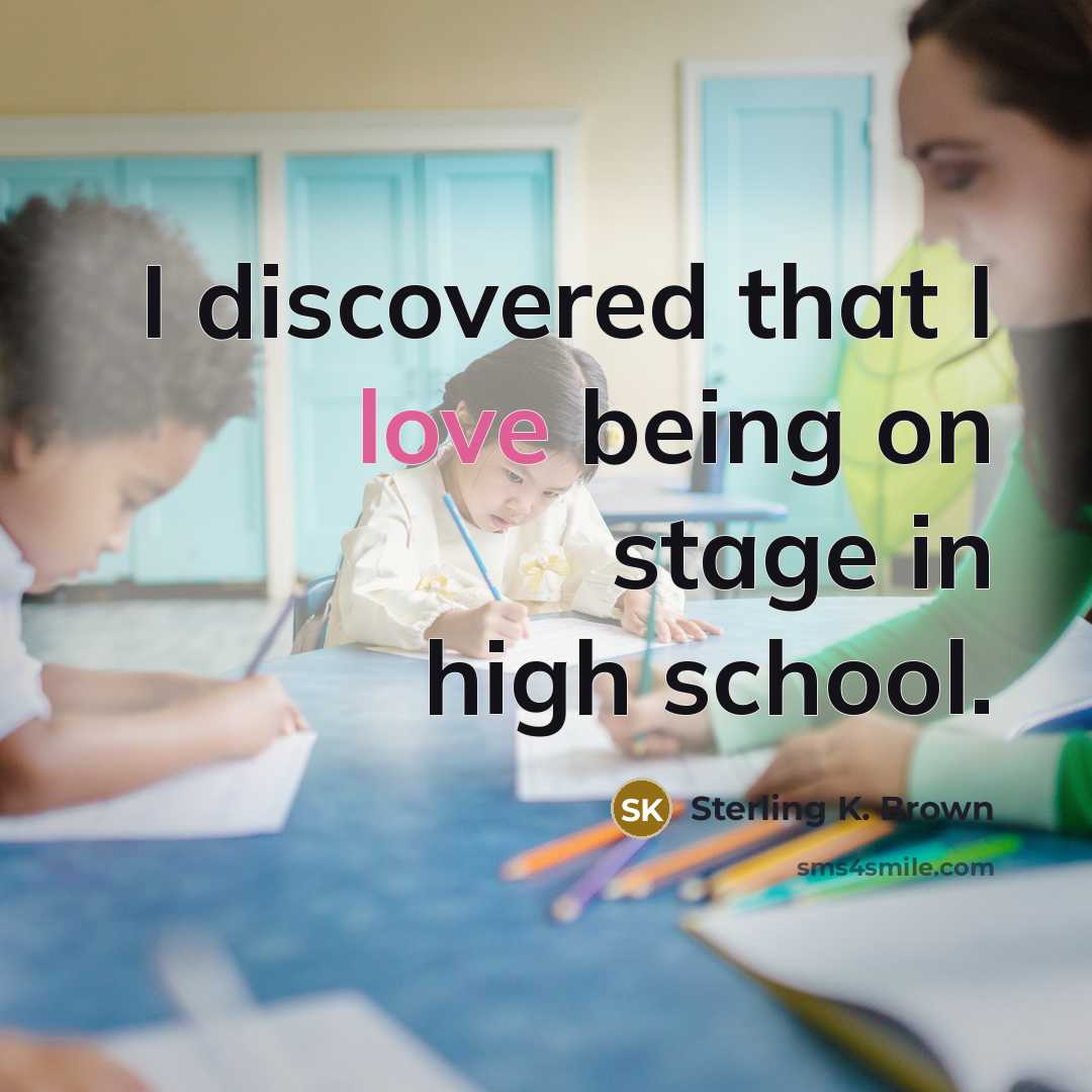 “I discovered that I love being on stage in high…” quote by Sterling K. Brown