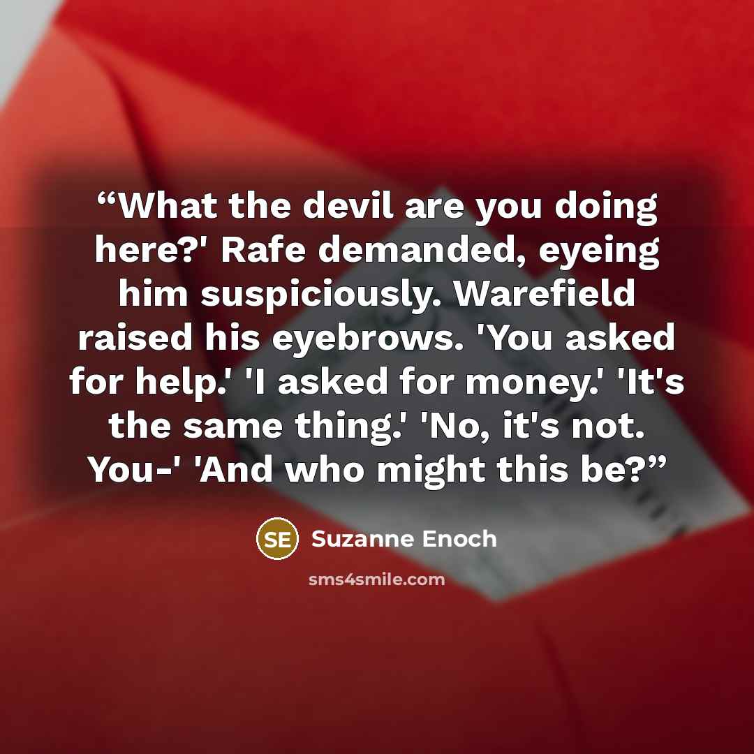 “What the devil are you doing here?' Rafe demanded, eyeing him suspiciously. Warefield raised his eyebrows. 'You asked for help.' 'I asked for money.' 'It's the same thing.' 'No, it's not. You-' 'And who might this be?” quote by Suzanne Enoch