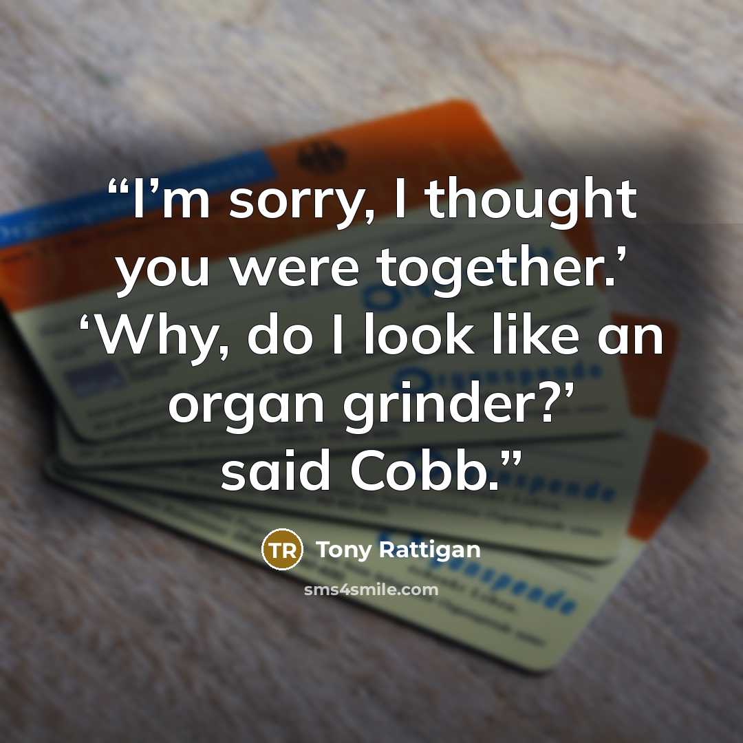 “I’m sorry, I thought you were together.’ ‘Why, do I look like an organ grinder?’ said Cobb.” quote by Tony Rattigan