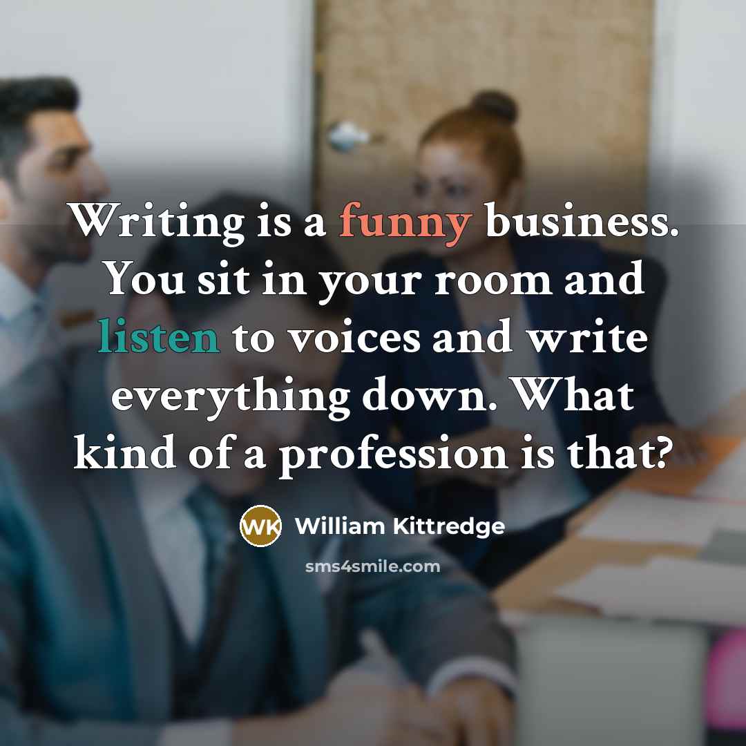 “Writing is a funny business. You sit in your room…” quote by William Kittredge