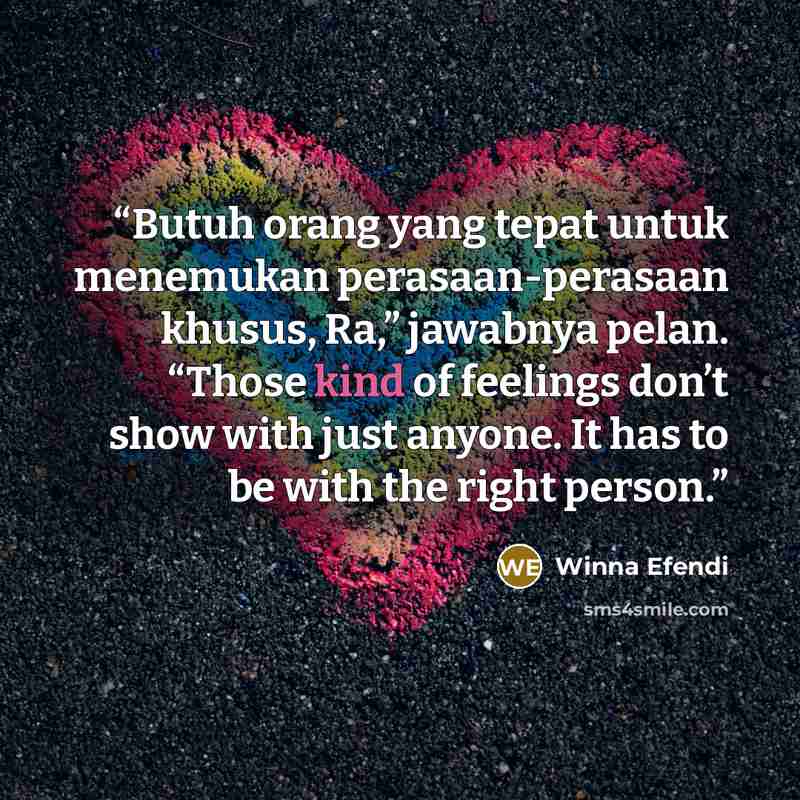 “Butuh orang yang tepat untuk menemukan perasaan-perasaan khusus, Ra,” jawabnya pelan. “Those kind of feelings don’t show with just anyone. It has to be with the right person.” quote by Winna Efendi
