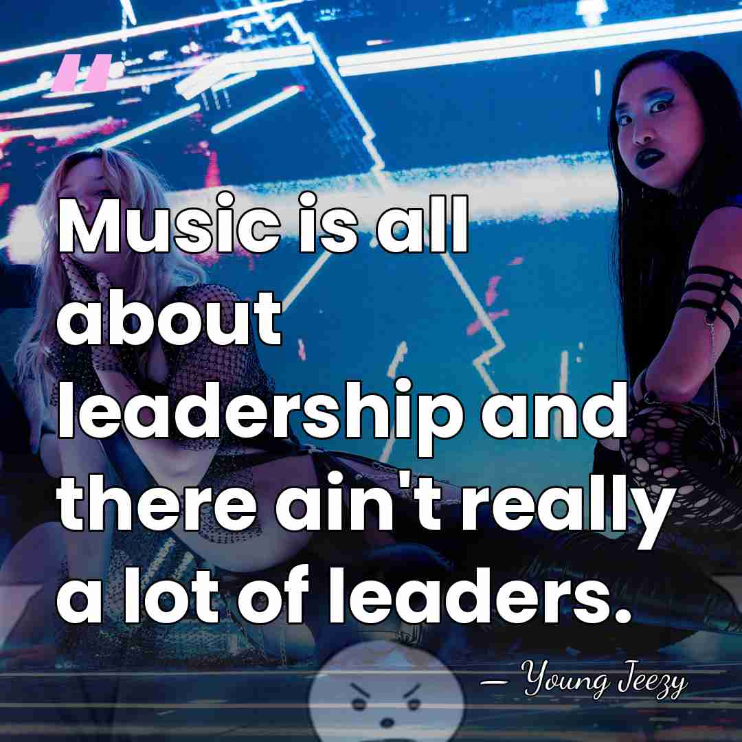 Music is all about leadership and there ain't really a lot of&hellip; - Young Jeezy