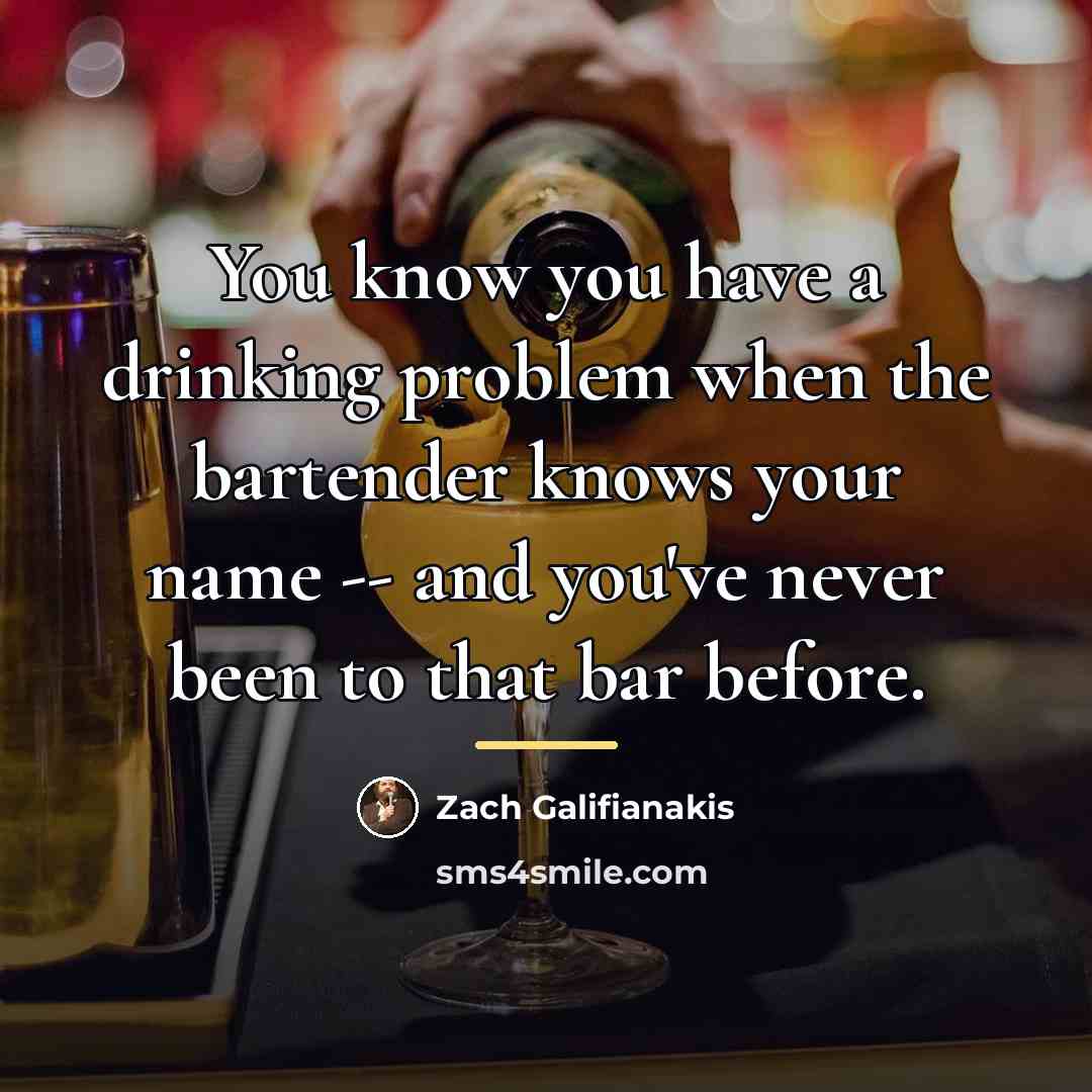 “You know you have a drinking problem when the bartender…” quote by Zach Galifianakis