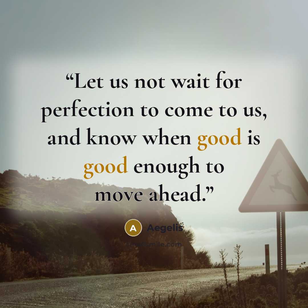 “Let us not wait for perfection to come to us, and know when good is good enough to move ahead.” quote by Aegelis