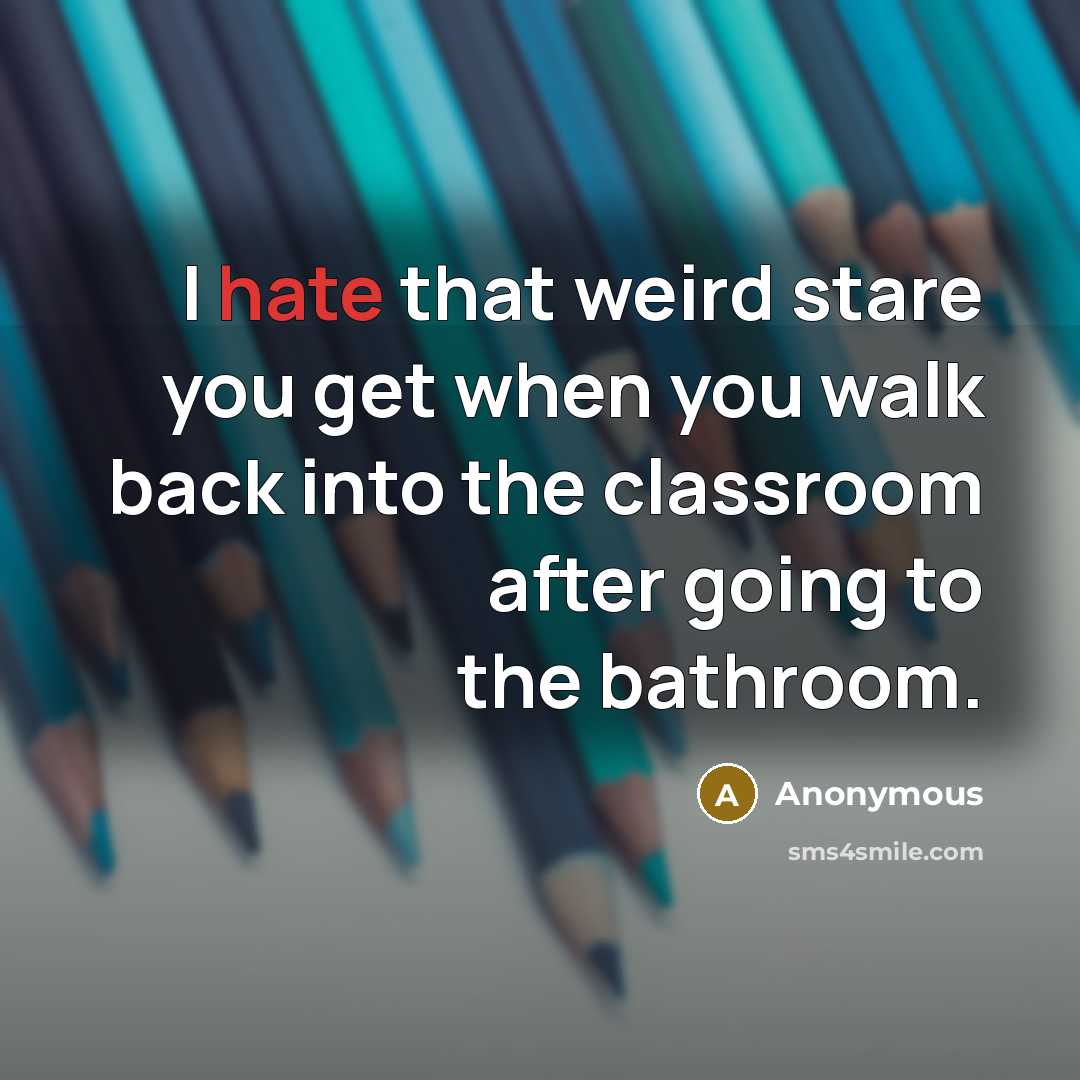“I hate that weird stare you get when you walk back into the classroom after going to the bathroom.” quote by Anonymous