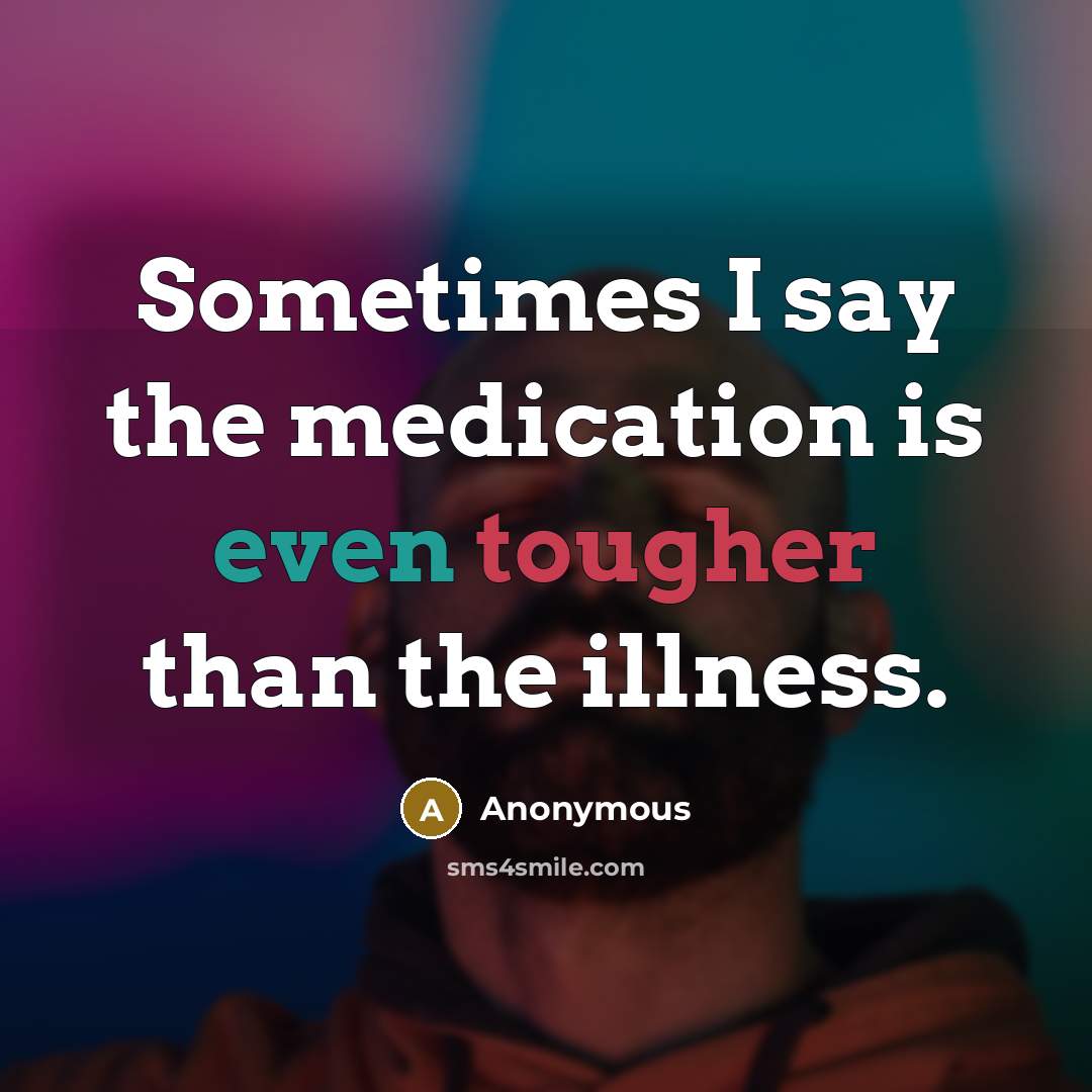 “Sometimes I say the medication is even tougher than the illness.” quote by Anonymous