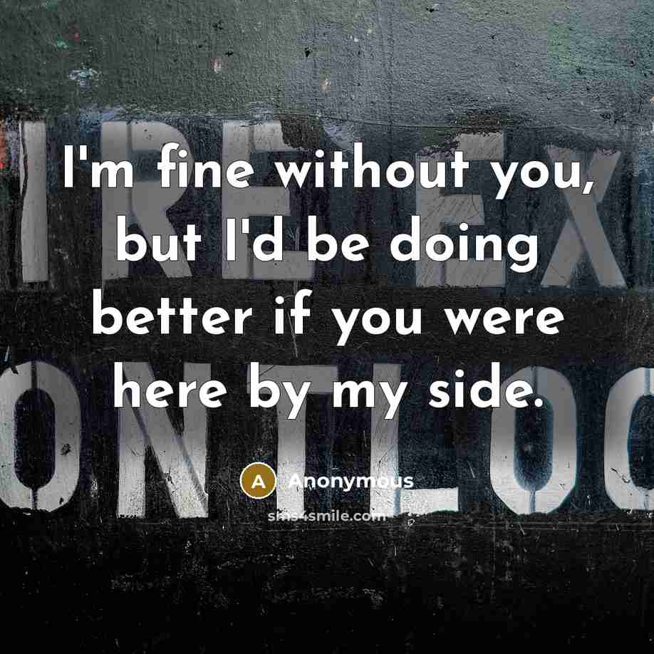 “I'm fine without you, but I'd be doing better if you were here by my side.” quote by Anonymous