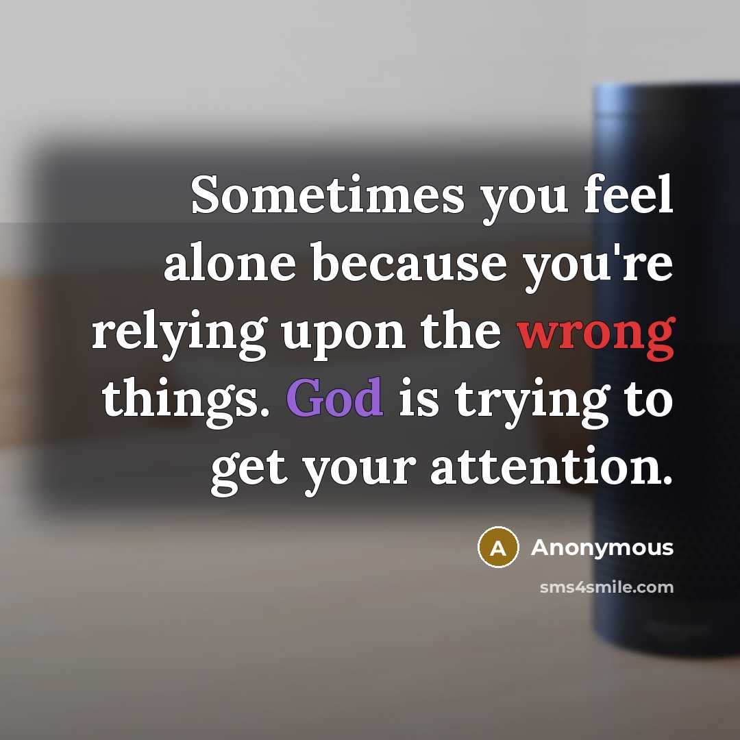 “Sometimes you feel alone because you're relying upon the wrong things. God is trying to get your attention.” quote by Anonymous