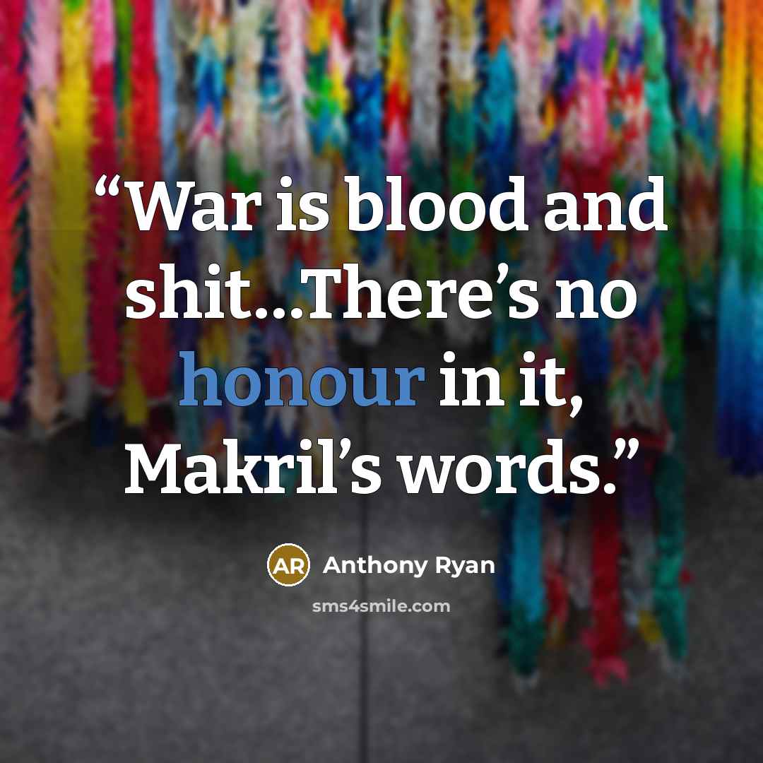 “War is blood and shit…There’s no honour in it, Makril’s words.” quote by Anthony Ryan