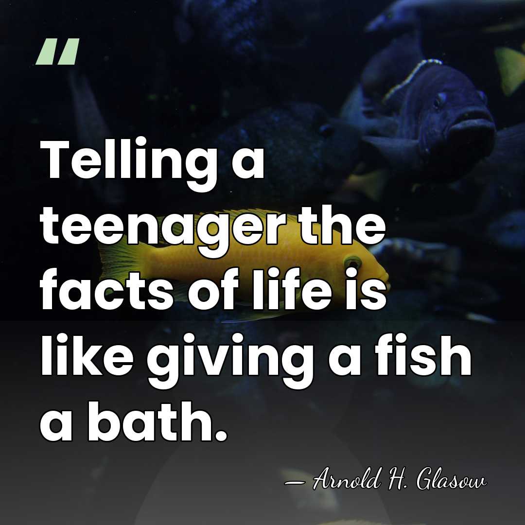 Telling a teenager the facts of life is like giving a fish&hellip; - Arnold H. Glasow