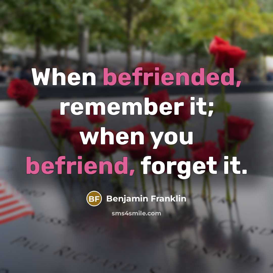“When befriended, remember it; when you befriend, forget it.” quote by Benjamin Franklin