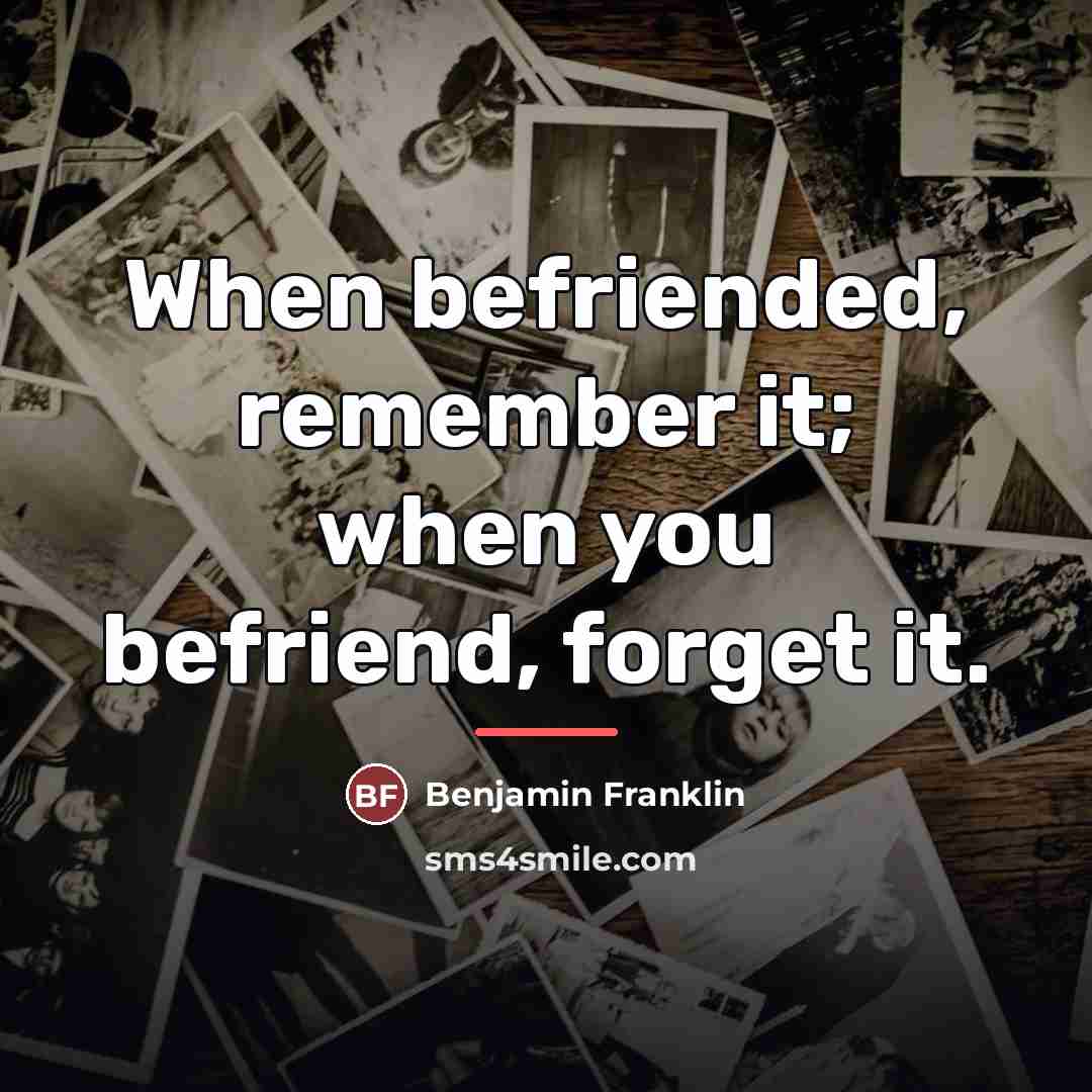 “When befriended, remember it; when you befriend, forget it.…” quote by Benjamin Franklin
