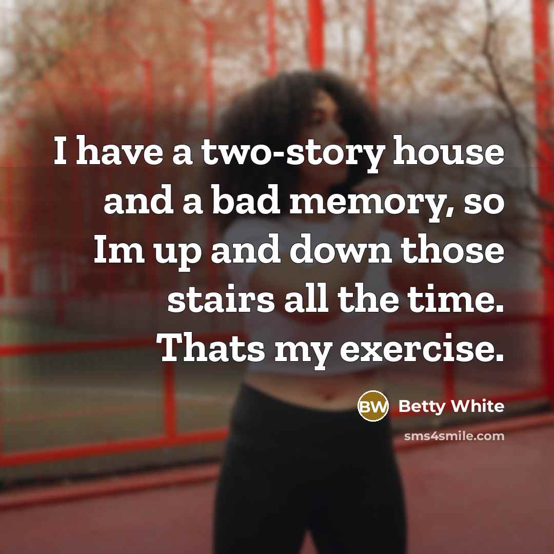 “I have a two-story house and a bad memory, so Im up and down those stairs all the time. Thats my exercise.” quote by Betty White