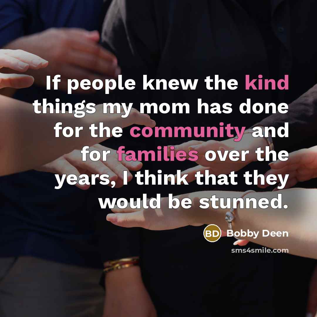 “If people knew the kind things my mom has done for the community and for families over the years, I think that they would be stunned.” quote by Bobby Deen