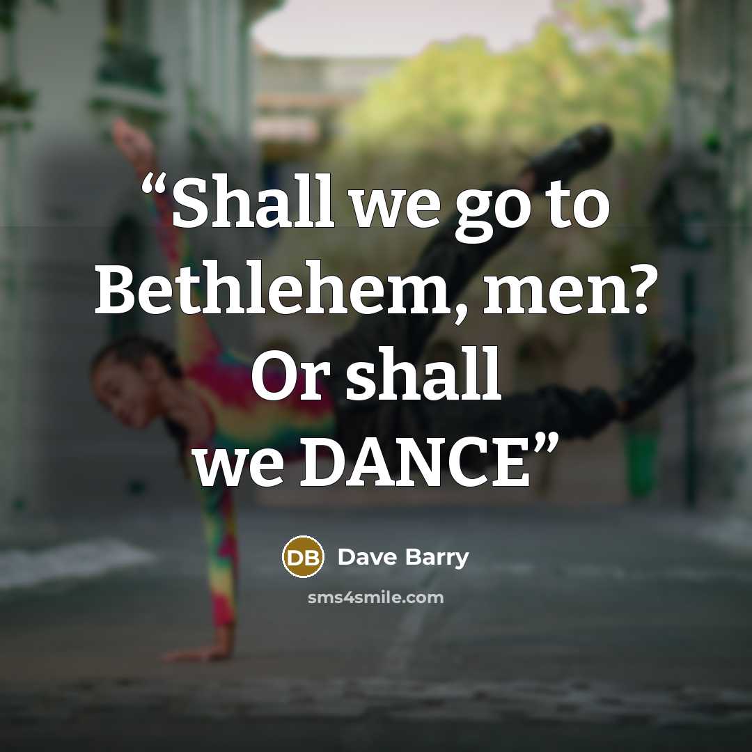 “Shall we go to Bethlehem, men? Or shall we DANCE” quote by Dave Barry