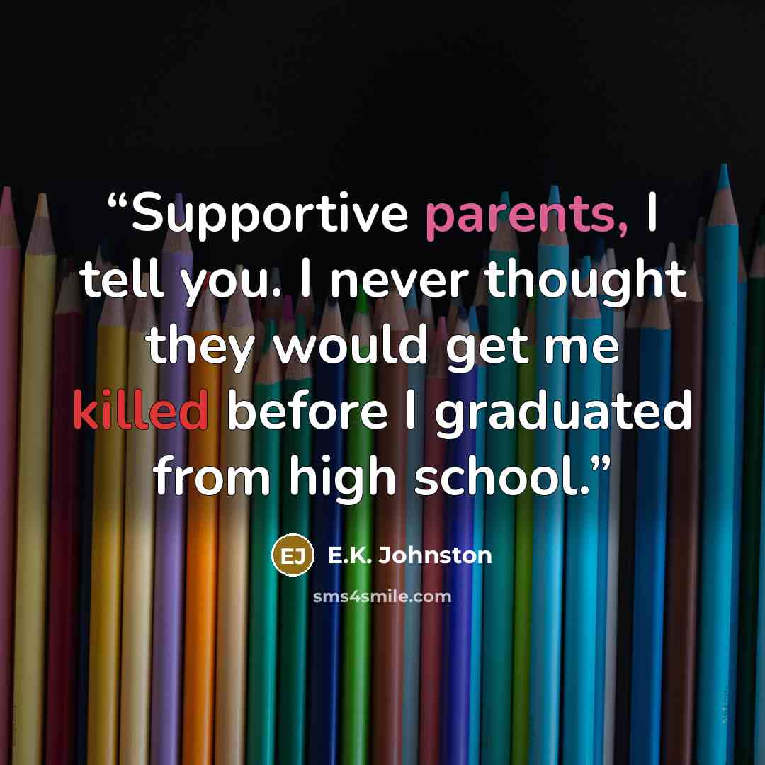 “Supportive parents, I tell you. I never thought they would get me killed before I graduated from high school.” quote by E.K. Johnston