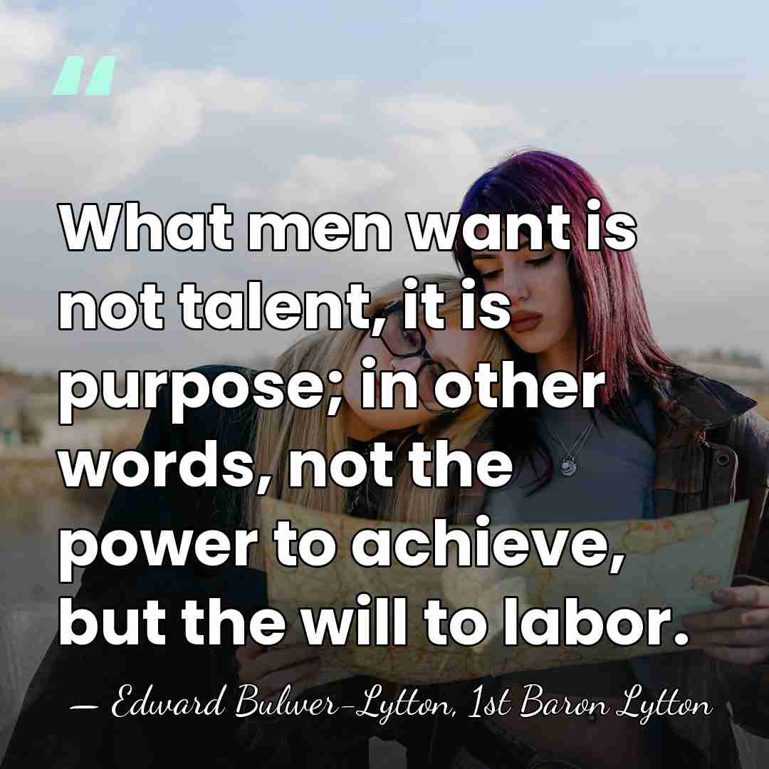 What men want is not talent, it is purpose; in other words,&hellip; - Edward Bulwer-Lytton, 1st Baron Lytton