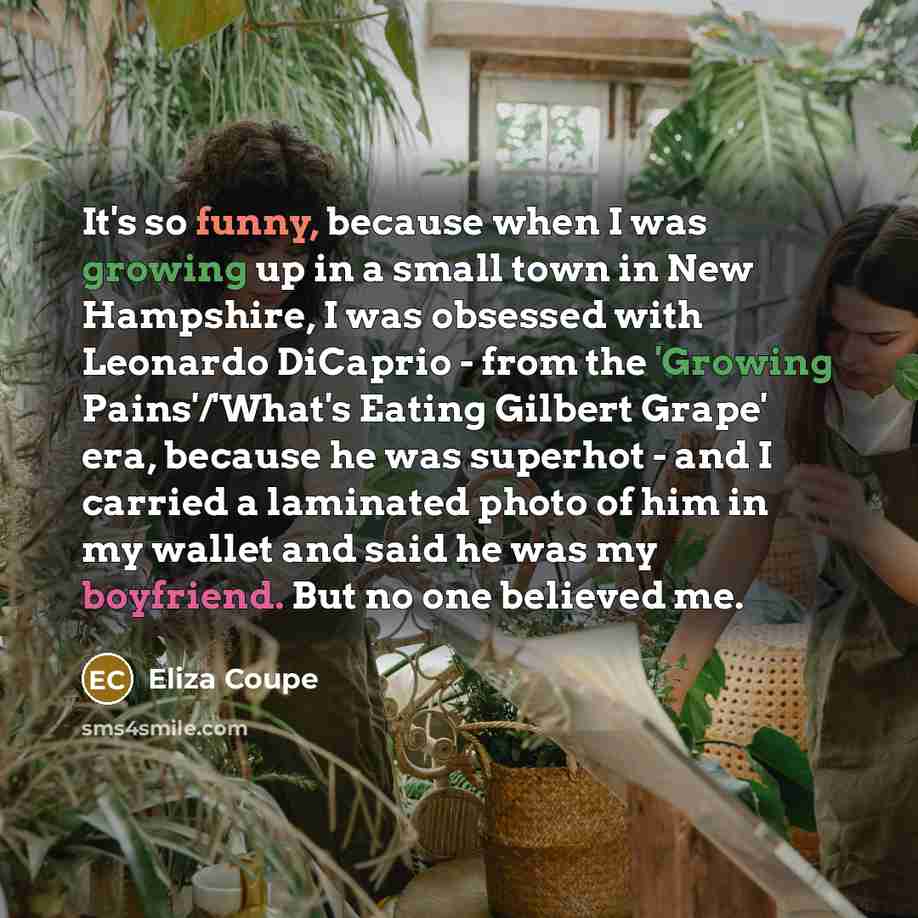 “It's so funny, because when I was growing up in a small town in New Hampshire, I was obsessed with Leonardo DiCaprio - from the 'Growing Pains'/'What's Eating Gilbert Grape' era, because he was superhot - and I carried a laminated photo of him in my wallet and said he was my boyfriend. But no one…” quote by Eliza Coupe