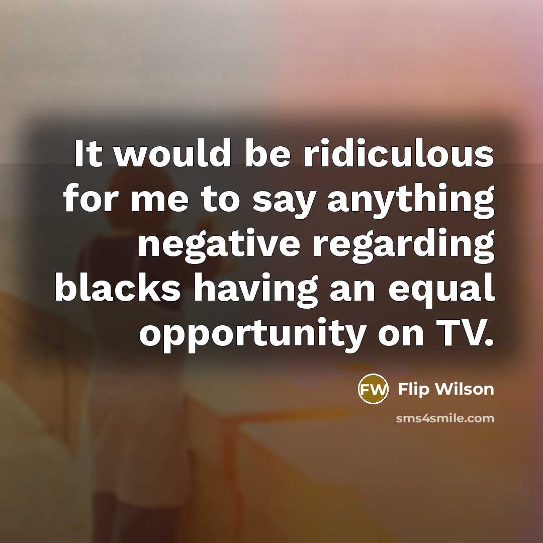 “It would be ridiculous for me to say anything negative…” quote by Flip Wilson