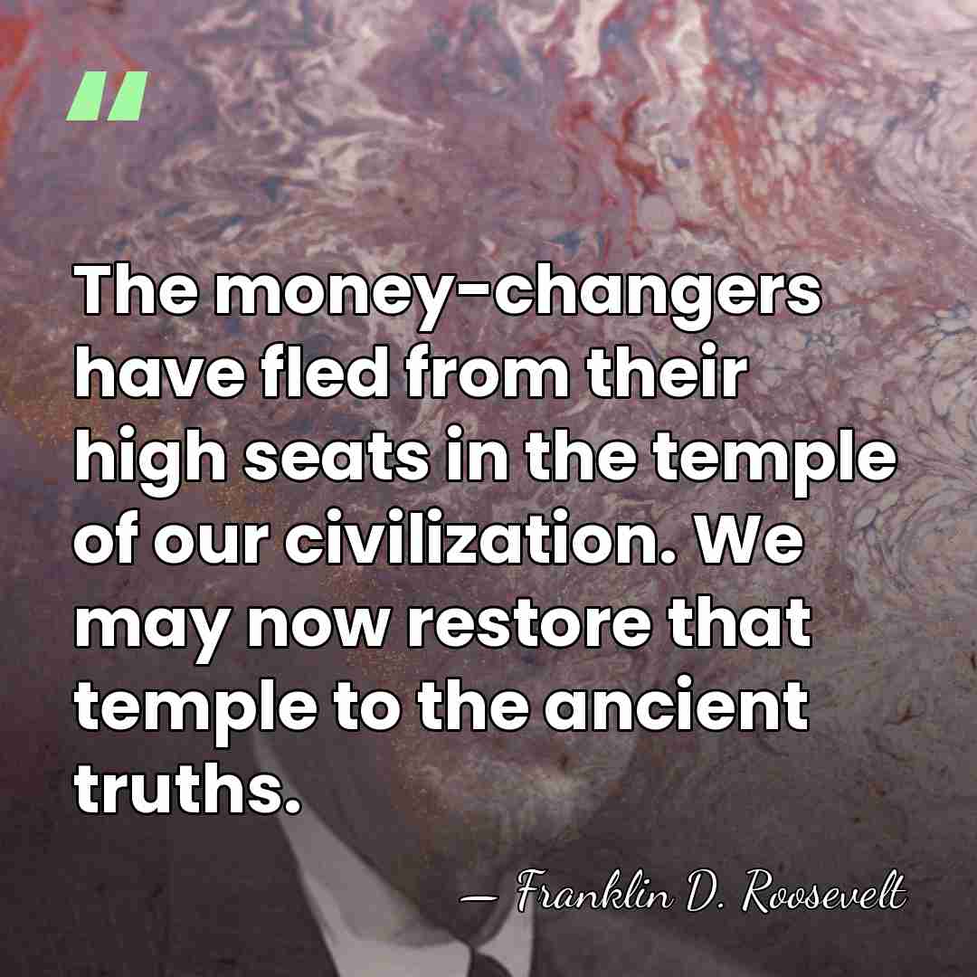 The money-changers have fled from their high seats in the temple of&hellip; - Franklin D. Roosevelt