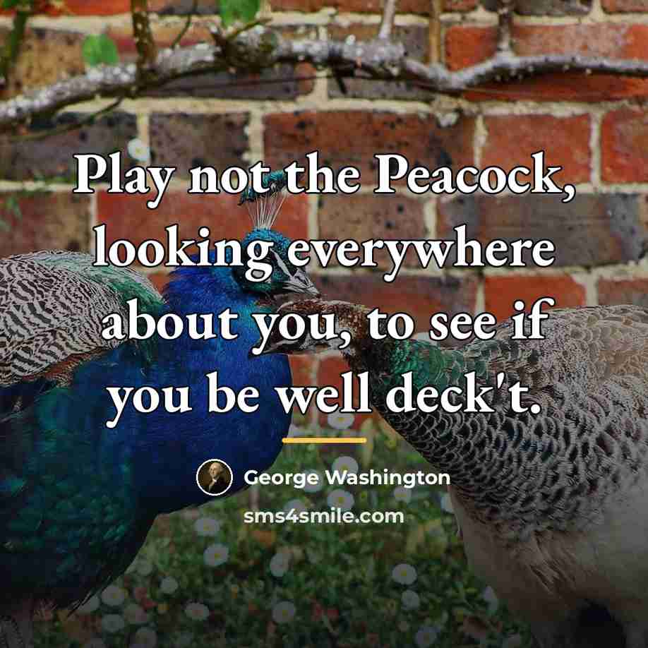 “Play not the Peacock, looking everywhere about you, to see…” quote by George Washington