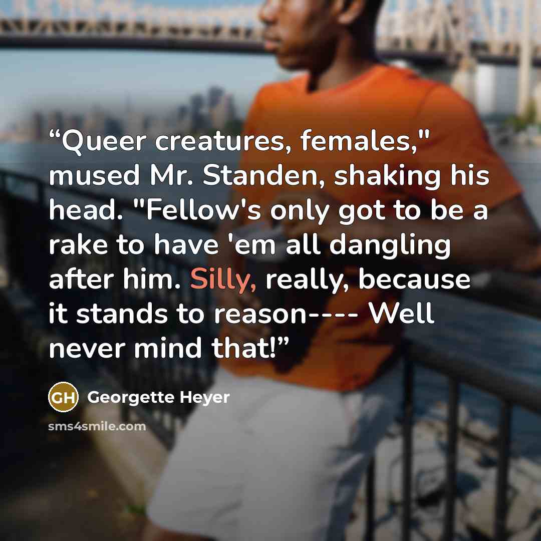 “Queer creatures, females," mused Mr. Standen, shaking his head. "Fellow's only got to be a rake to have 'em all dangling after him. Silly, really, because it stands to reason---- Well never mind that!” quote by Georgette Heyer