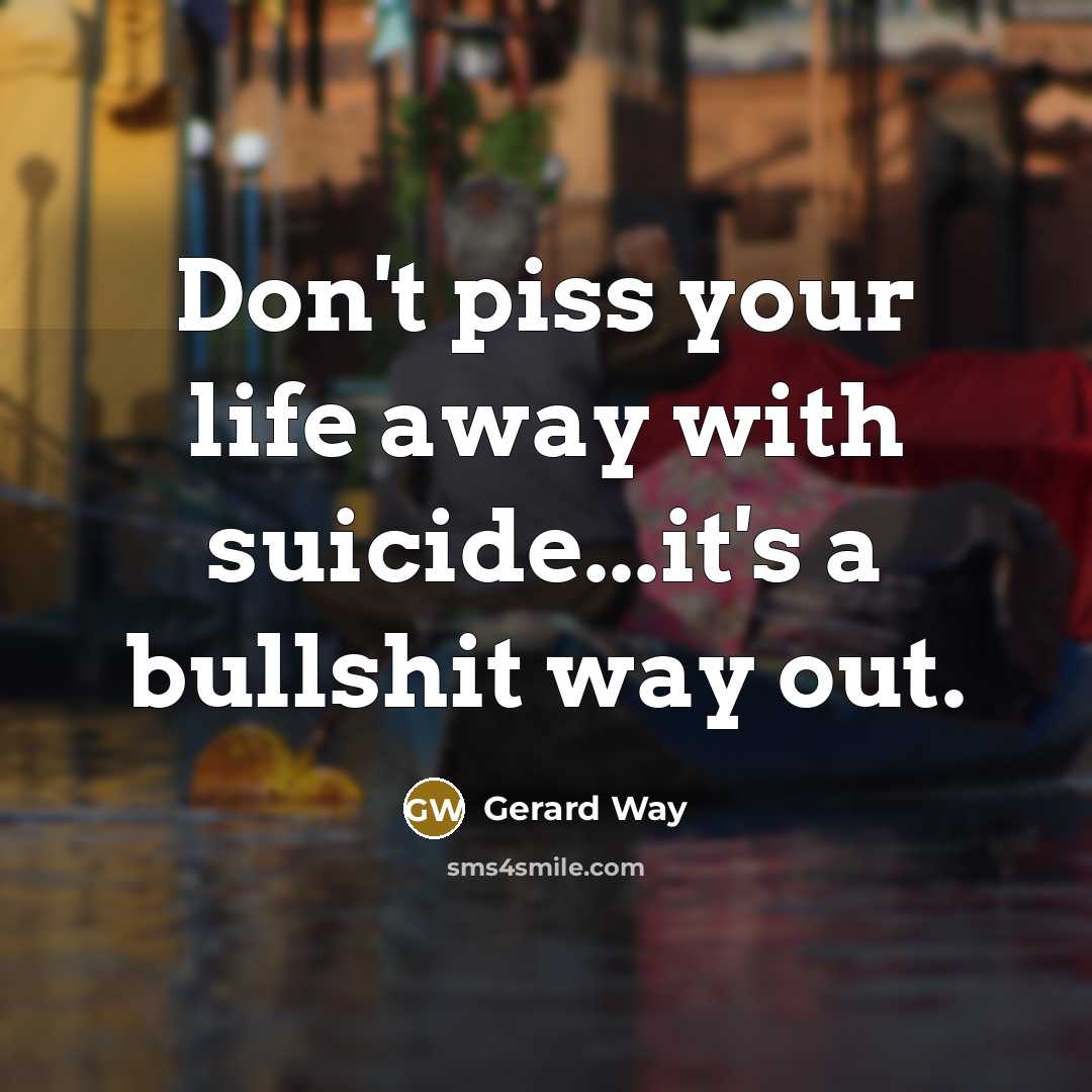 “Don't piss your life away with suicide...it's a bullshit way…” quote by Gerard Way