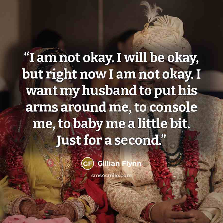 “I am not okay. I will be okay, but right now I am not okay. I want my husband to put his arms around me, to console me, to baby me a little bit. Just for a second.” quote by Gillian Flynn