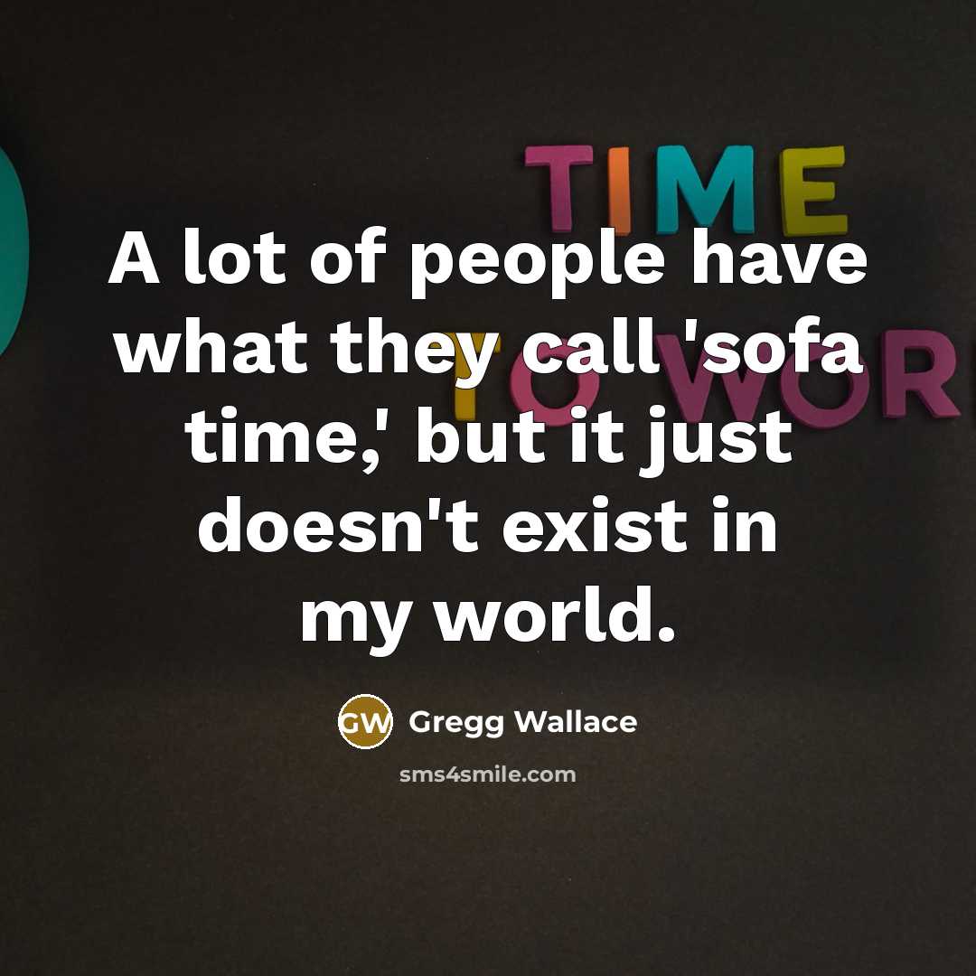 “A lot of people have what they call 'sofa time,'…” quote by Gregg Wallace