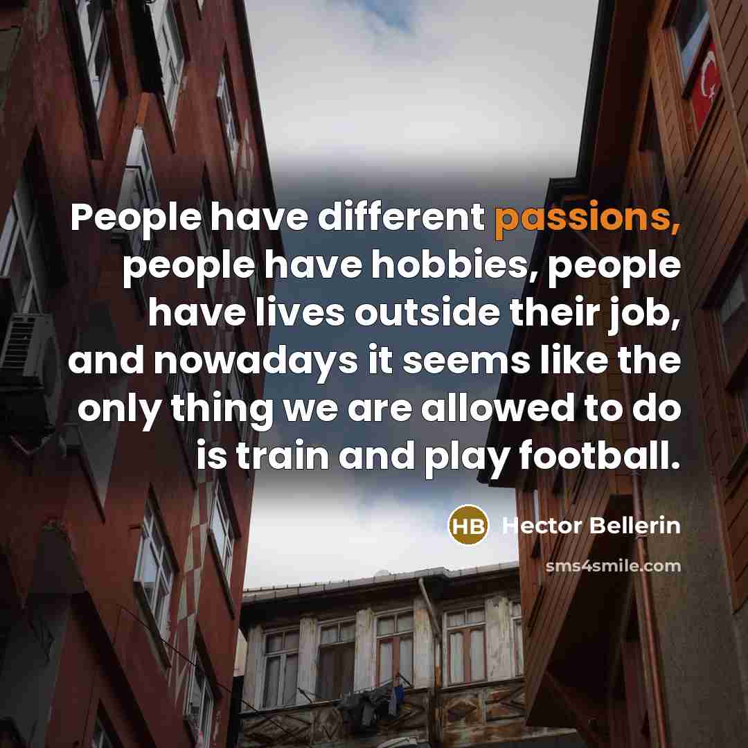 “People have different passions, people have hobbies, people have lives…” quote by Hector Bellerin