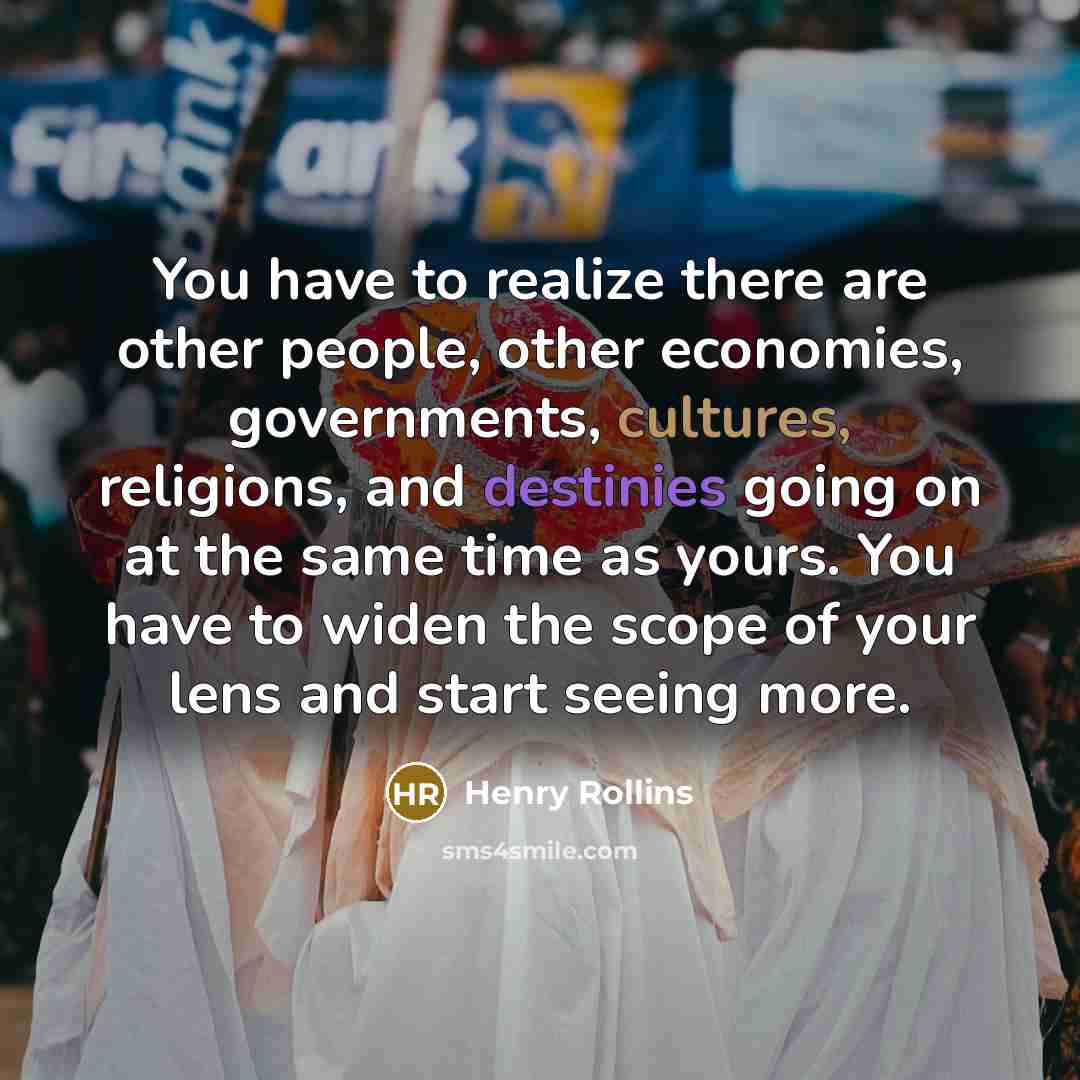 “You have to realize there are other people, other economies,…” quote by Henry Rollins