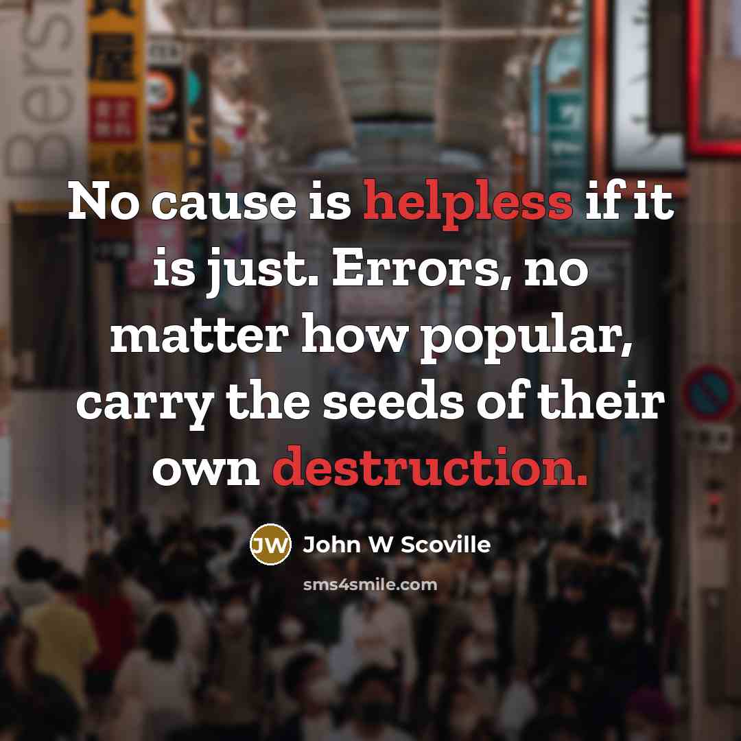 “No cause is helpless if it is just. Errors, no matter how popular, carry the seeds of their own destruction.” quote by John W Scoville