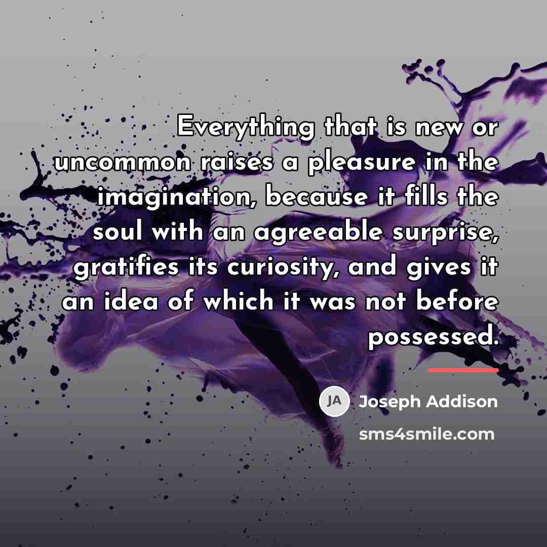 “Everything that is new or uncommon raises a pleasure in…” quote by Joseph Addison