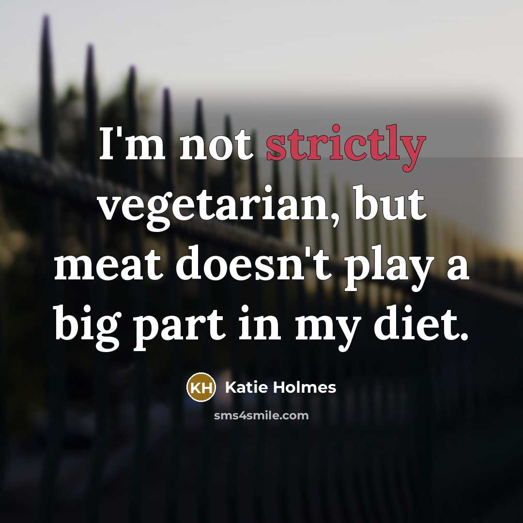 “I'm not strictly vegetarian, but meat doesn't play a big part in my diet.” quote by Katie Holmes