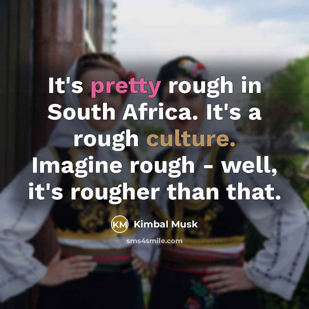 “It's pretty rough in South Africa. It's a rough culture. Imagine rough - well, it's rougher than that.” quote by Kimbal Musk