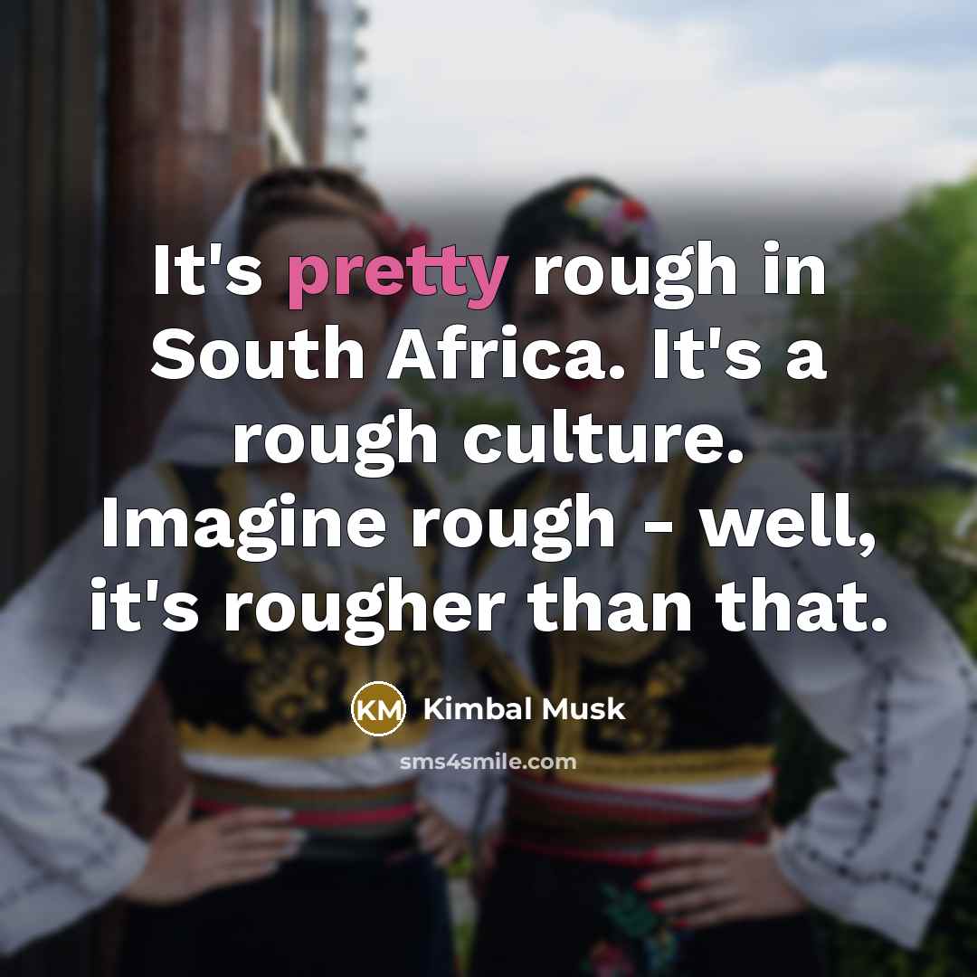 “It's pretty rough in South Africa. It's a rough culture.…” quote by Kimbal Musk