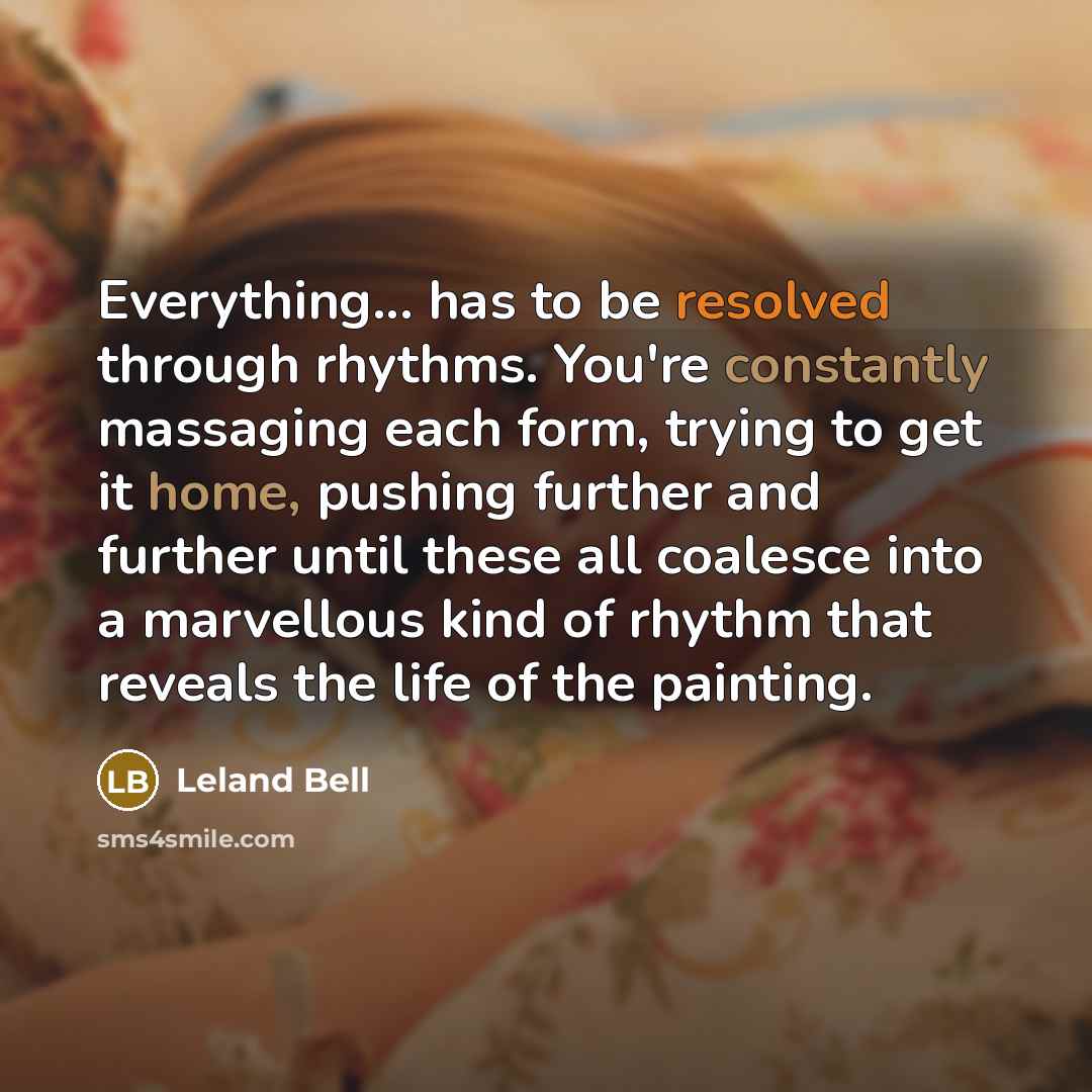 “Everything... has to be resolved through rhythms. You're constantly massaging each form, trying to get it home, pushing further and further until these all coalesce into a marvellous kind of rhythm that reveals the life of the painting.” quote by Leland Bell