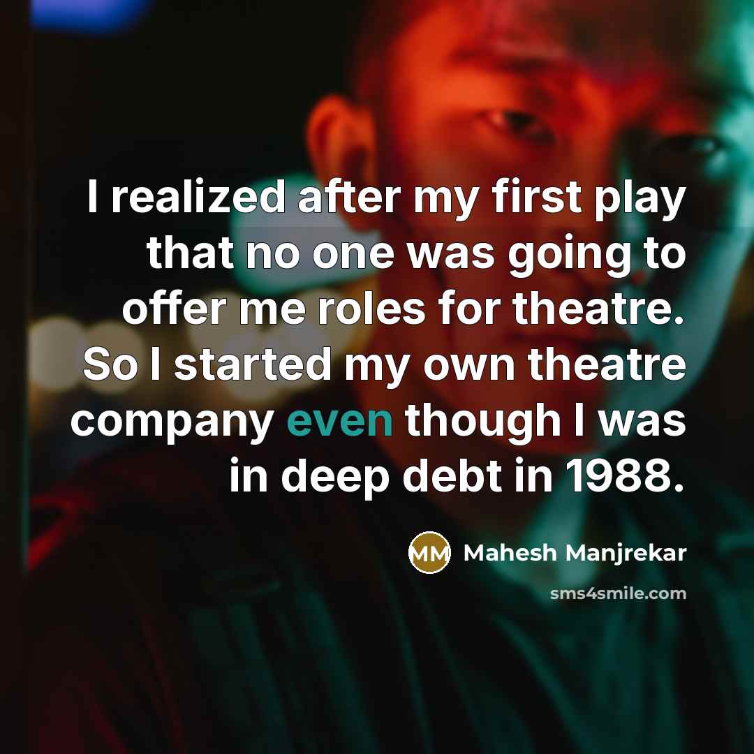 “I realized after my first play that no one was going to offer me roles for theatre. So I started my own theatre company even though I was in deep debt in 1988.” quote by Mahesh Manjrekar