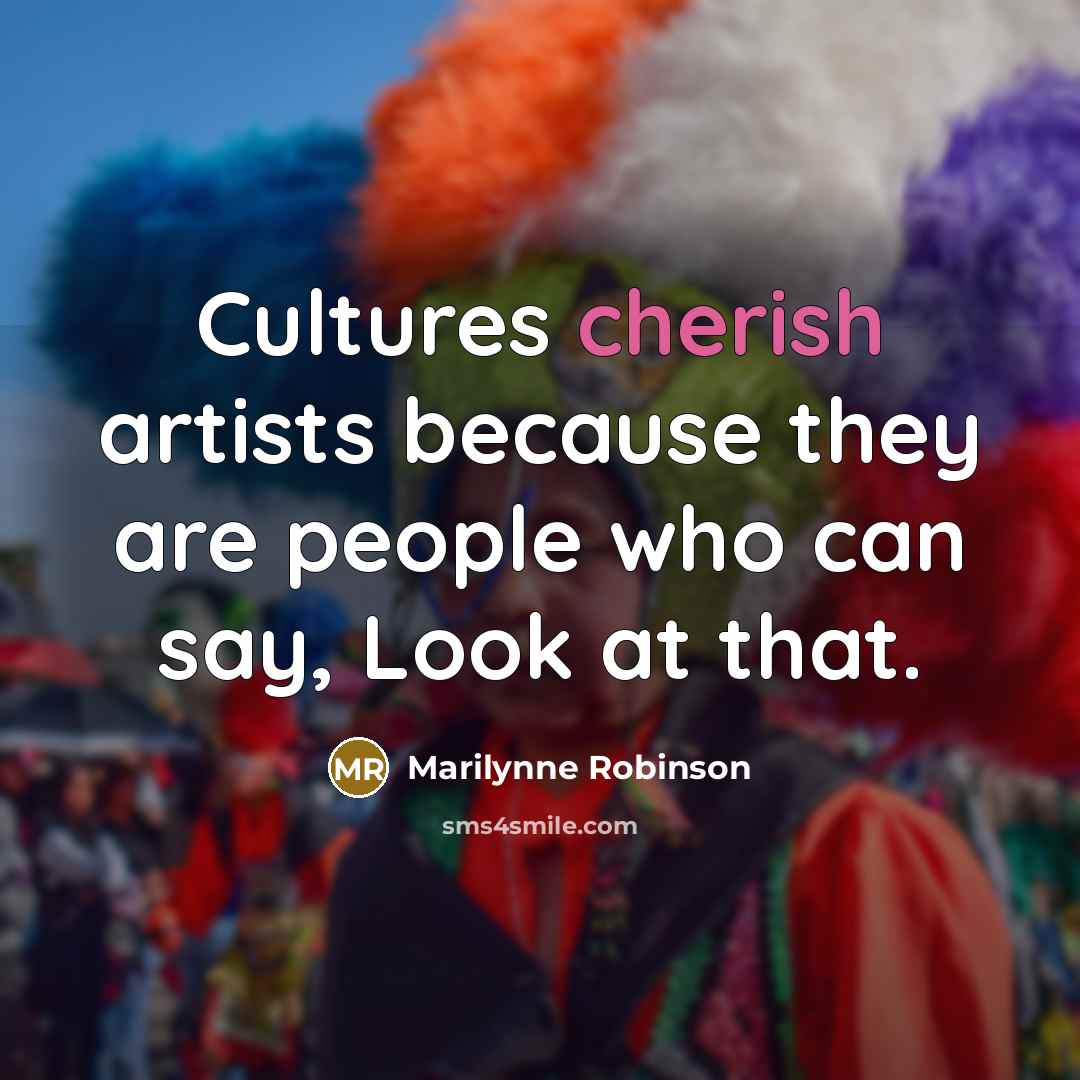 “Cultures cherish artists because they are people who can say,…” quote by Marilynne Robinson