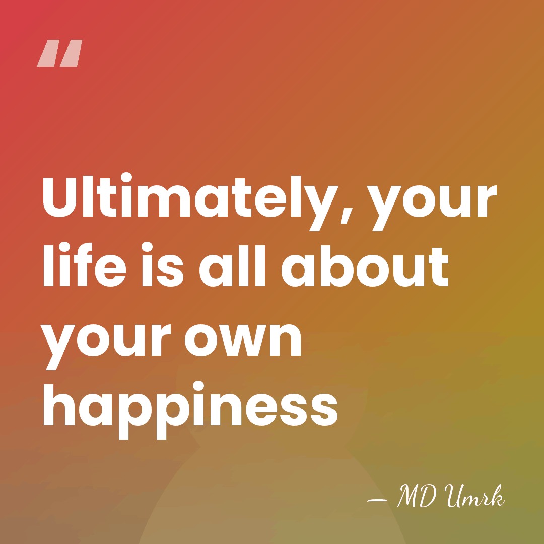 Ultimately, your life is all about your own happiness - MD Umrk