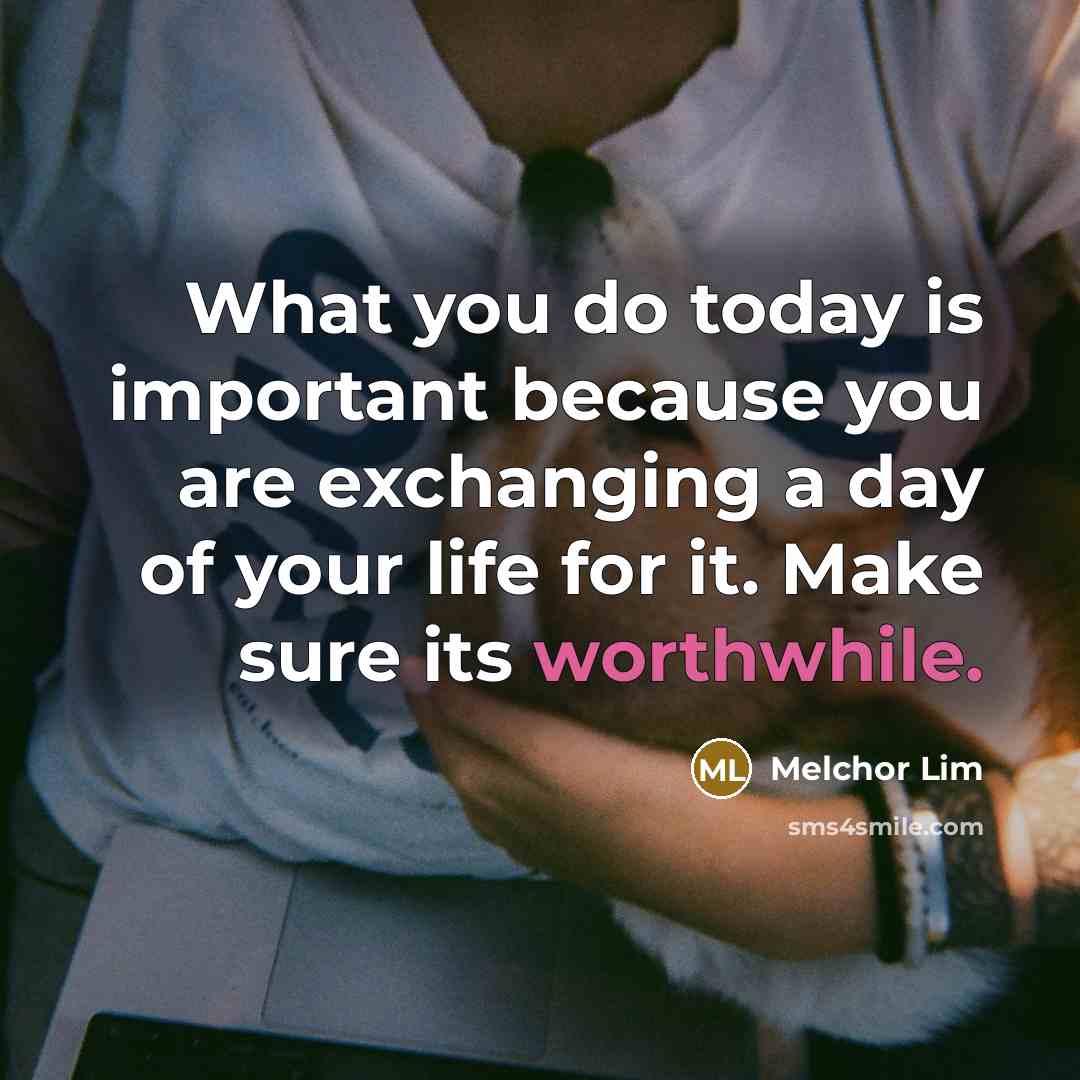 “What you do today is important because you are exchanging a day of your life for it. Make sure its worthwhile.” quote by Melchor Lim