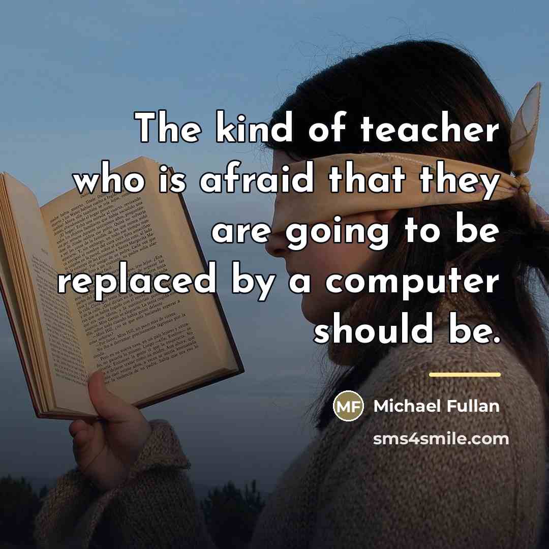 “The kind of teacher who is afraid that they are…” quote by Michael Fullan