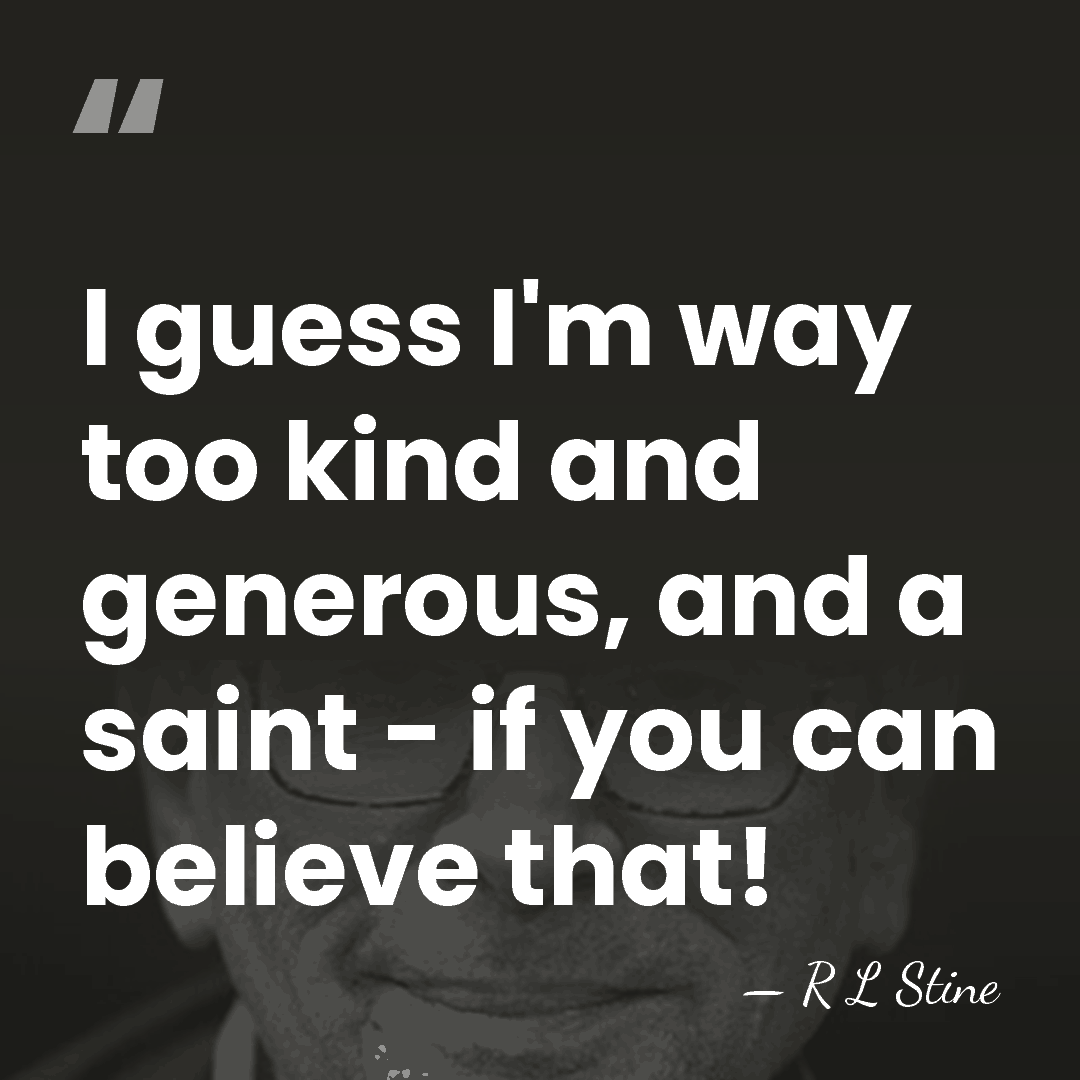 I guess I'm way too kind and generous, and a saint -&hellip; - R L Stine